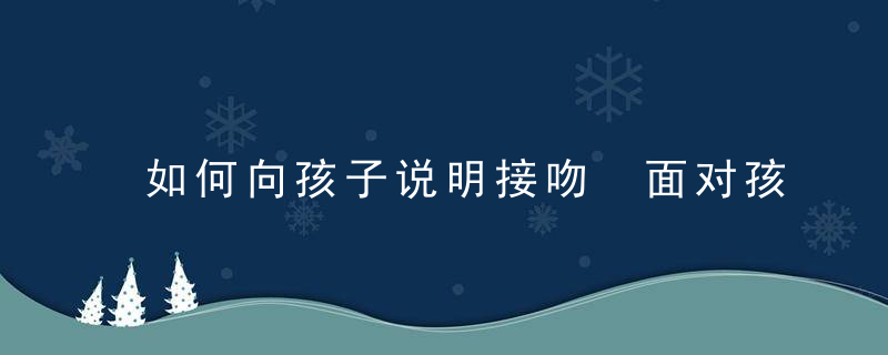 如何向孩子说明接吻 面对孩子的一些尴尬问题如何应对，如何向孩子说明宝宝怎么来的